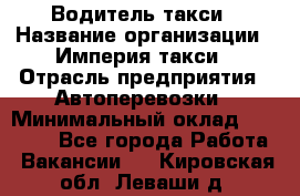 Водитель такси › Название организации ­ Империя такси › Отрасль предприятия ­ Автоперевозки › Минимальный оклад ­ 40 000 - Все города Работа » Вакансии   . Кировская обл.,Леваши д.